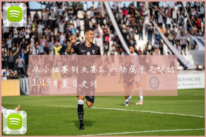 从小组赛到决赛:一场属于足球的2015年夏日史诗