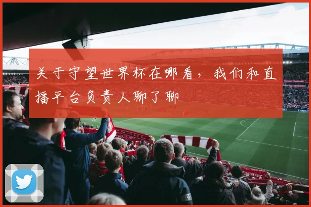 关于守望世界杯在哪看，我们和直播平台负责人聊了聊