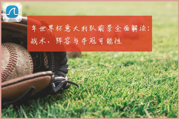 年世界杯意大利队前景全面解读:战术、阵容与夺冠可能性