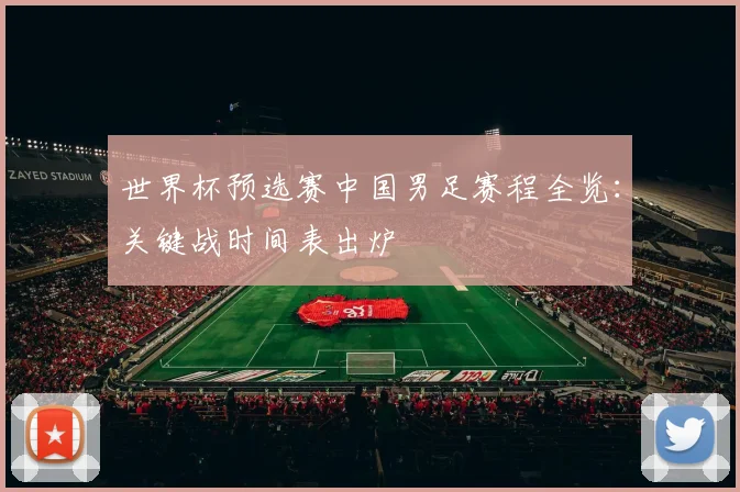 世界杯预选赛中国男足赛程全览：关键战时间表出炉