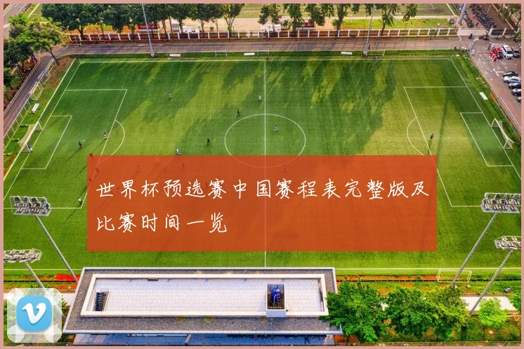 世界杯预选赛中国赛程表完整版及比赛时间一览