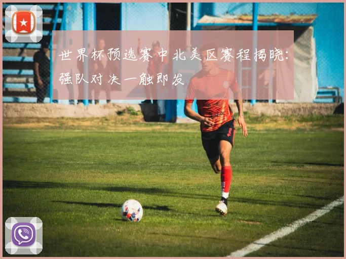 世界杯预选赛中北美区赛程揭晓：强队对决一触即发