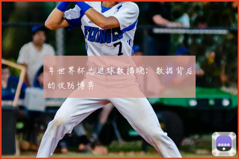 年世界杯总进球数揭晓:数据背后的攻防博弈