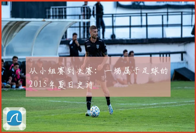 从小组赛到决赛:一场属于足球的2015年夏日史诗