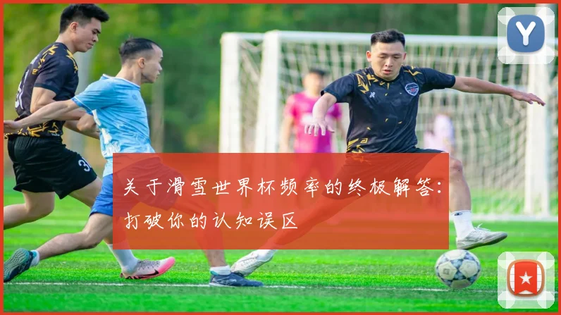 关于滑雪世界杯频率的终极解答：打破你的认知误区