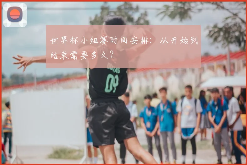 世界杯小组赛时间安排:从开始到结束需要多久?