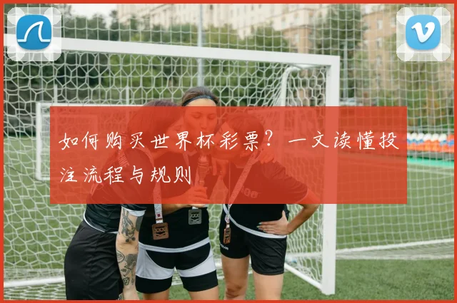 如何购买世界杯彩票?一文读懂投注流程与规则