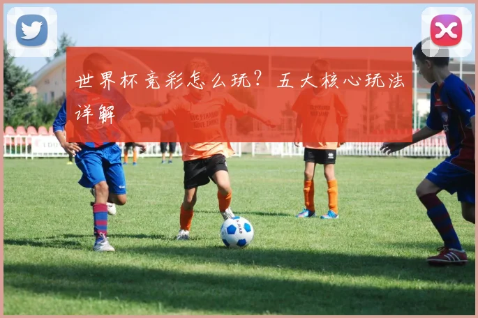 世界杯竞彩怎么玩？五大核心玩法详解