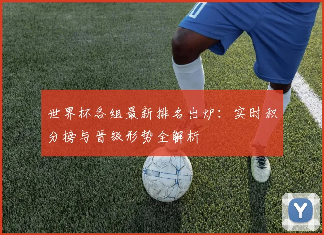 世界杯各组最新排名出炉:实时积分榜与晋级形势全解析