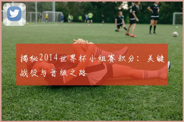 揭秘2014世界杯小组赛积分：关键战役与晋级之路
