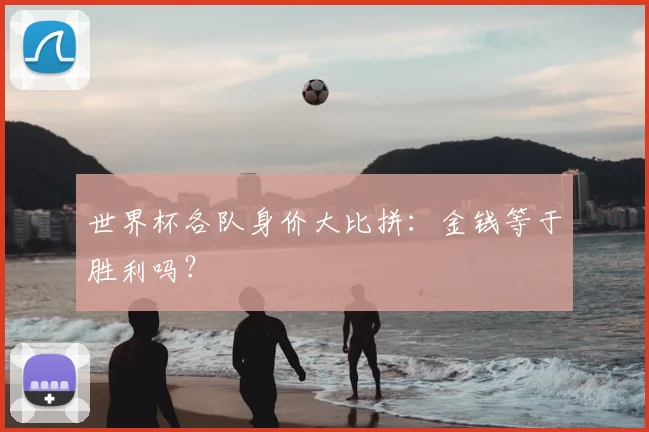 世界杯各队身价大比拼:金钱等于胜利吗?