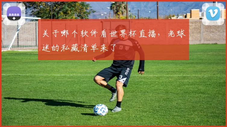 关于哪个软件看世界杯直播，老球迷的私藏清单来了