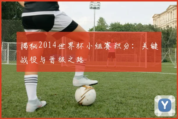 揭秘2014世界杯小组赛积分：关键战役与晋级之路