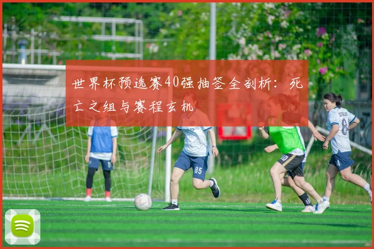 世界杯预选赛40强抽签全剖析：死亡之组与赛程玄机