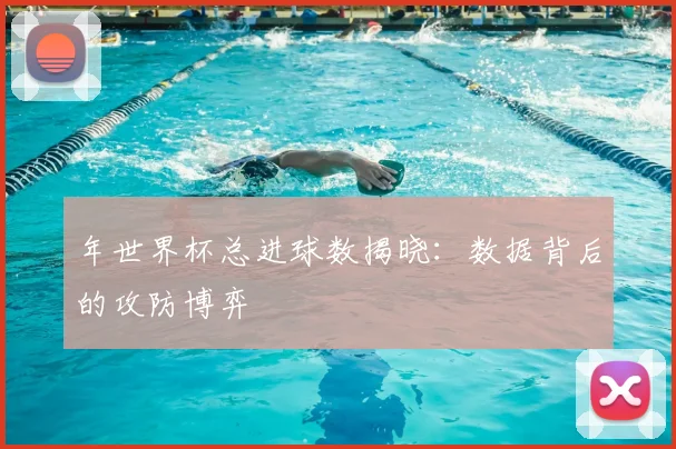 年世界杯总进球数揭晓:数据背后的攻防博弈