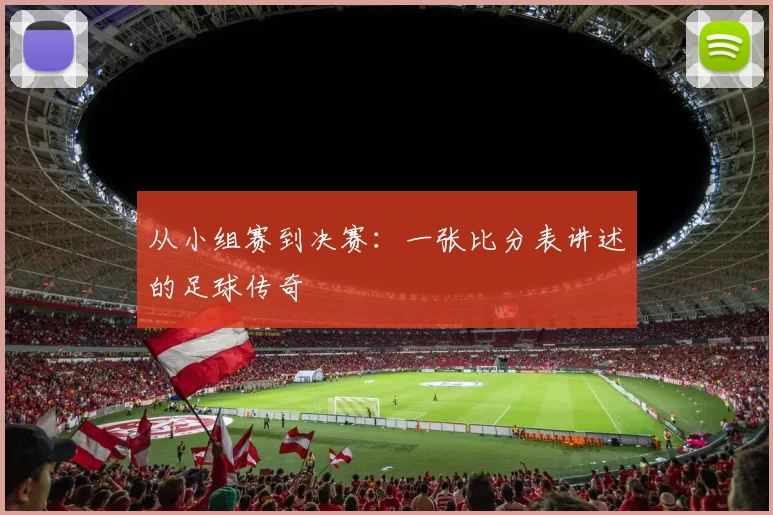从小组赛到决赛:一张比分表讲述的足球传奇