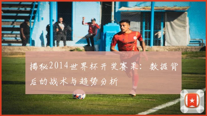 揭秘2014世界杯开奖赛果：数据背后的战术与趋势分析
