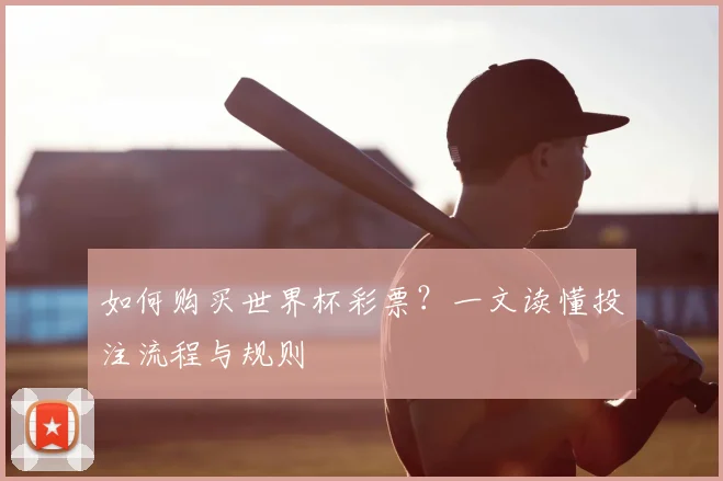 如何购买世界杯彩票?一文读懂投注流程与规则