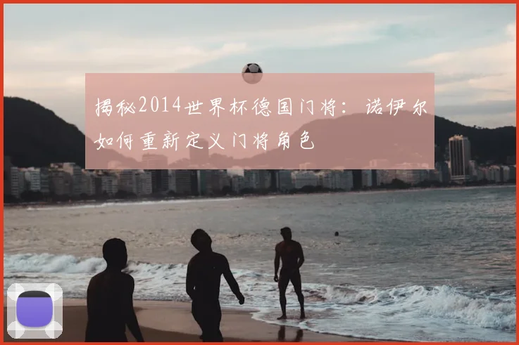 揭秘2014世界杯德国门将：诺伊尔如何重新定义门将角色