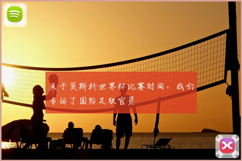 关于莫斯科世界杯比赛时间，我们专访了国际足联官员