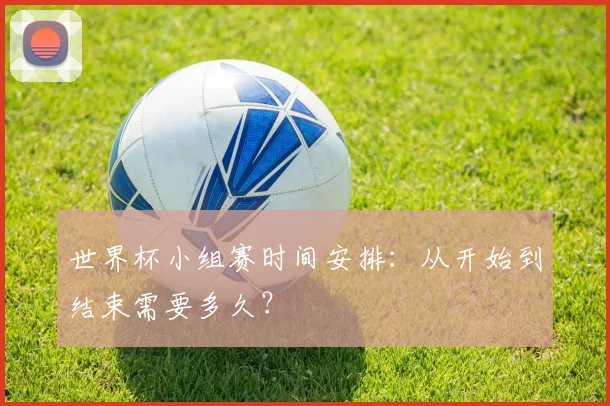 世界杯小组赛时间安排:从开始到结束需要多久?
