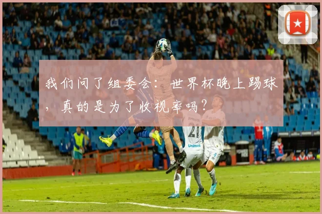 我们问了组委会：世界杯晚上踢球，真的是为了收视率吗？